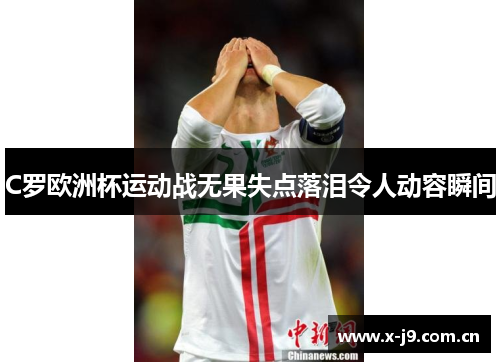 C罗欧洲杯运动战无果失点落泪令人动容瞬间
